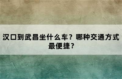 汉口到武昌坐什么车？哪种交通方式最便捷？