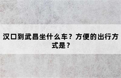 汉口到武昌坐什么车？方便的出行方式是？