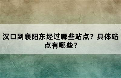 汉口到襄阳东经过哪些站点？具体站点有哪些？
