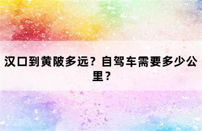 汉口到黄陂多远？自驾车需要多少公里？