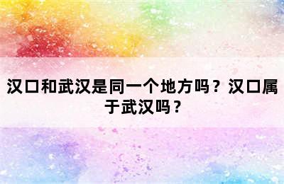 汉口和武汉是同一个地方吗？汉口属于武汉吗？
