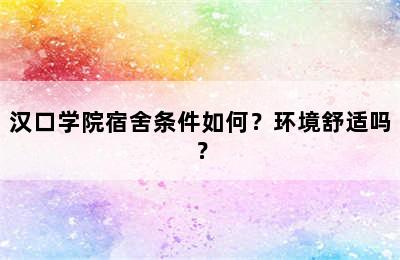 汉口学院宿舍条件如何？环境舒适吗？