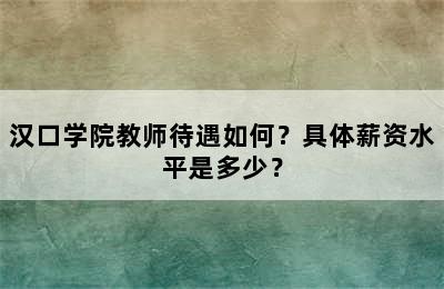 汉口学院教师待遇如何？具体薪资水平是多少？