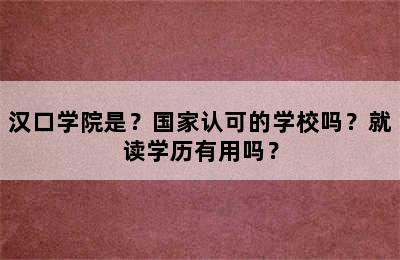 汉口学院是？国家认可的学校吗？就读学历有用吗？