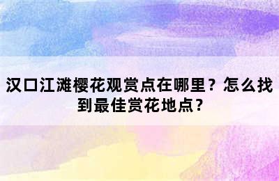 汉口江滩樱花观赏点在哪里？怎么找到最佳赏花地点？