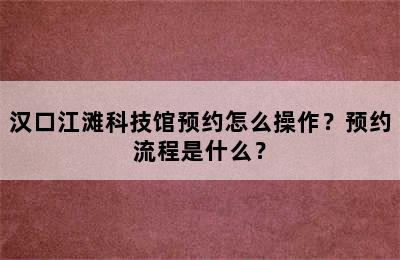 汉口江滩科技馆预约怎么操作？预约流程是什么？