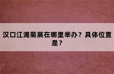 汉口江滩菊展在哪里举办？具体位置是？