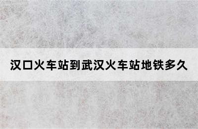 汉口火车站到武汉火车站地铁多久