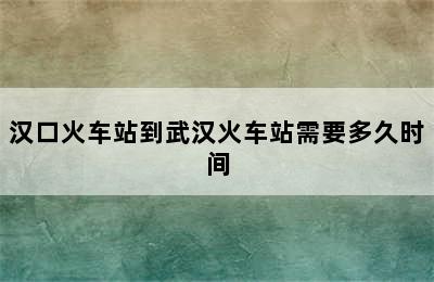 汉口火车站到武汉火车站需要多久时间