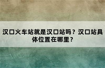 汉口火车站就是汉口站吗？汉口站具体位置在哪里？