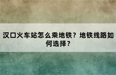 汉口火车站怎么乘地铁？地铁线路如何选择？