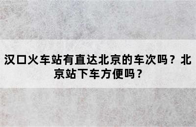 汉口火车站有直达北京的车次吗？北京站下车方便吗？