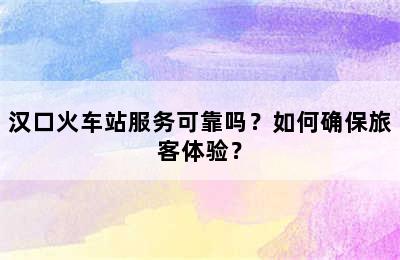 汉口火车站服务可靠吗？如何确保旅客体验？