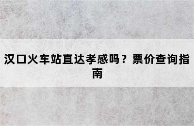汉口火车站直达孝感吗？票价查询指南
