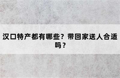 汉口特产都有哪些？带回家送人合适吗？