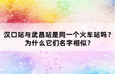 汉口站与武昌站是同一个火车站吗？为什么它们名字相似？