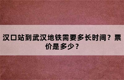 汉口站到武汉地铁需要多长时间？票价是多少？