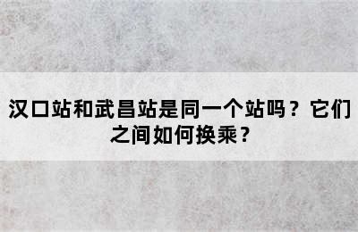 汉口站和武昌站是同一个站吗？它们之间如何换乘？