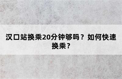 汉口站换乘20分钟够吗？如何快速换乘？