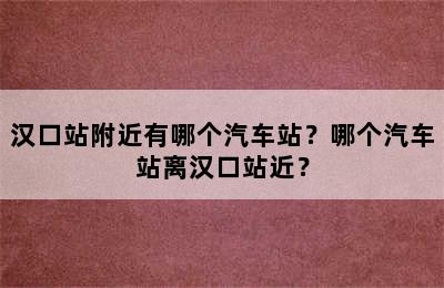 汉口站附近有哪个汽车站？哪个汽车站离汉口站近？