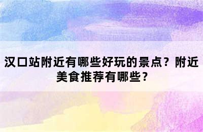 汉口站附近有哪些好玩的景点？附近美食推荐有哪些？