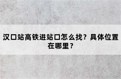 汉口站高铁进站口怎么找？具体位置在哪里？