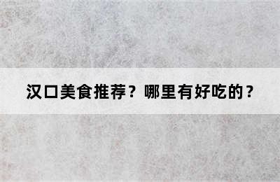 汉口美食推荐？哪里有好吃的？