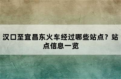 汉口至宜昌东火车经过哪些站点？站点信息一览