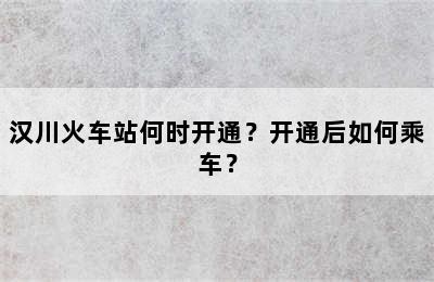 汉川火车站何时开通？开通后如何乘车？