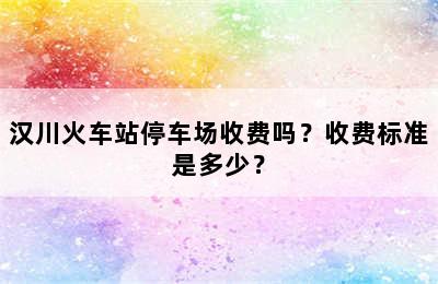 汉川火车站停车场收费吗？收费标准是多少？