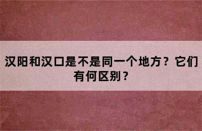 汉阳和汉口是不是同一个地方？它们有何区别？