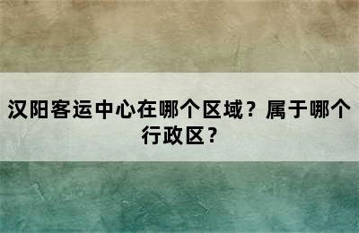 汉阳客运中心在哪个区域？属于哪个行政区？