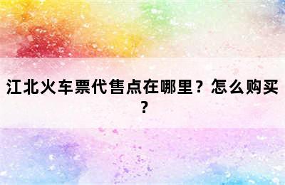 江北火车票代售点在哪里？怎么购买？