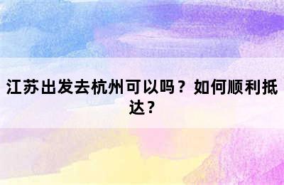 江苏出发去杭州可以吗？如何顺利抵达？