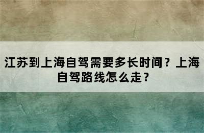 江苏到上海自驾需要多长时间？上海自驾路线怎么走？