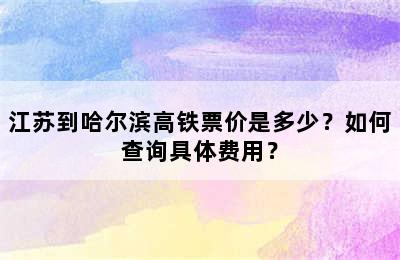 江苏到哈尔滨高铁票价是多少？如何查询具体费用？