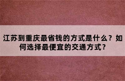 江苏到重庆最省钱的方式是什么？如何选择最便宜的交通方式？