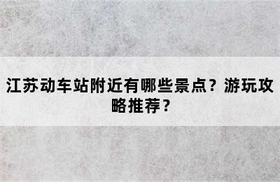江苏动车站附近有哪些景点？游玩攻略推荐？