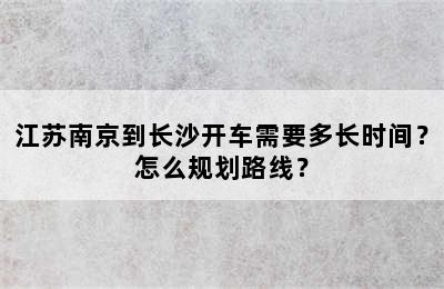江苏南京到长沙开车需要多长时间？怎么规划路线？