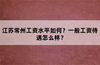 江苏常州工资水平如何？一般工资待遇怎么样？