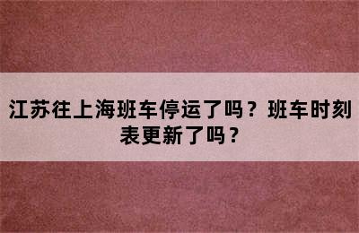 江苏往上海班车停运了吗？班车时刻表更新了吗？