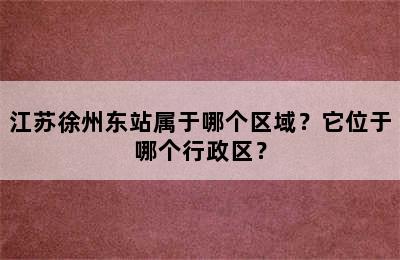 江苏徐州东站属于哪个区域？它位于哪个行政区？