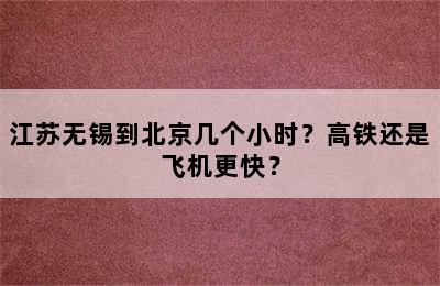 江苏无锡到北京几个小时？高铁还是飞机更快？