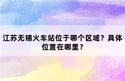 江苏无锡火车站位于哪个区域？具体位置在哪里？