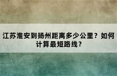 江苏淮安到扬州距离多少公里？如何计算最短路线？