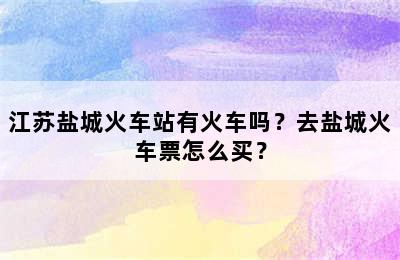 江苏盐城火车站有火车吗？去盐城火车票怎么买？