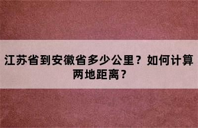 江苏省到安徽省多少公里？如何计算两地距离？