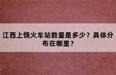 江西上饶火车站数量是多少？具体分布在哪里？