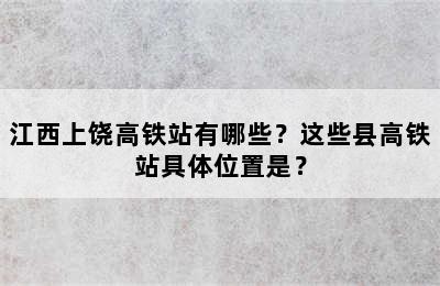 江西上饶高铁站有哪些？这些县高铁站具体位置是？