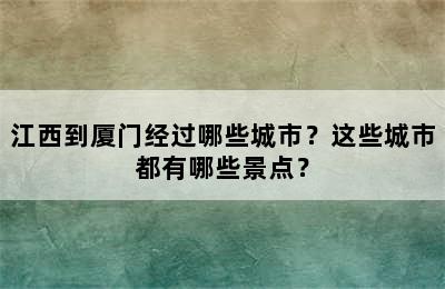 江西到厦门经过哪些城市？这些城市都有哪些景点？